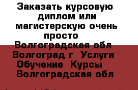 Заказать курсовую, диплом или магистерскую очень просто! - Волгоградская обл., Волгоград г. Услуги » Обучение. Курсы   . Волгоградская обл.